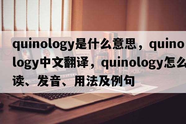 quinology是什么意思，quinology中文翻譯，quinology怎么讀、發(fā)音、用法及例句