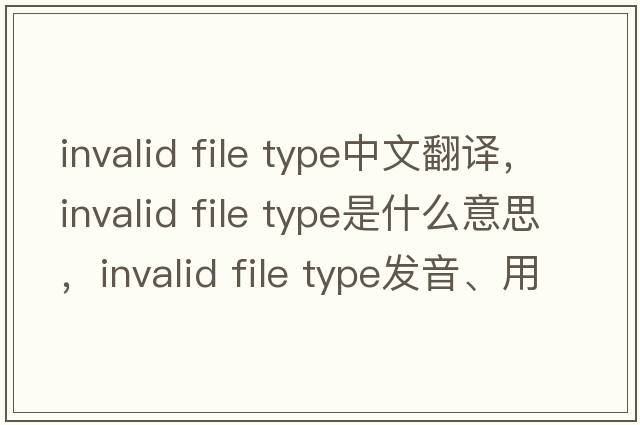invalid file type中文翻譯，invalid file type是什么意思，invalid file type發(fā)音、用法及例句