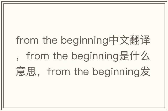 from the beginning中文翻譯，from the beginning是什么意思，from the beginning發(fā)音、用法及例句