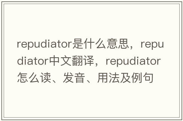 repudiator是什么意思，repudiator中文翻譯，repudiator怎么讀、發(fā)音、用法及例句