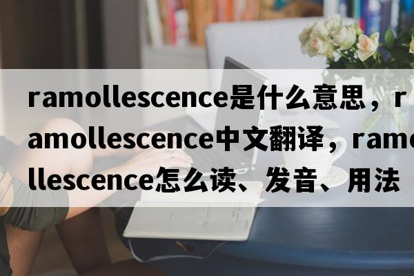 ramollescence是什么意思，ramollescence中文翻譯，ramollescence怎么讀、發(fā)音、用法及例句