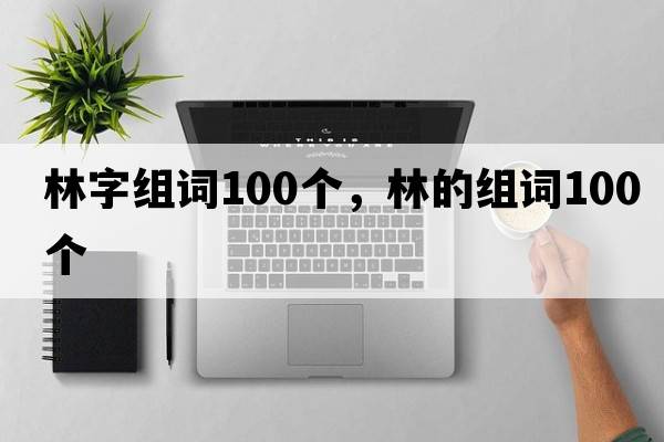 林字組詞100個(gè)，林的組詞100個(gè)