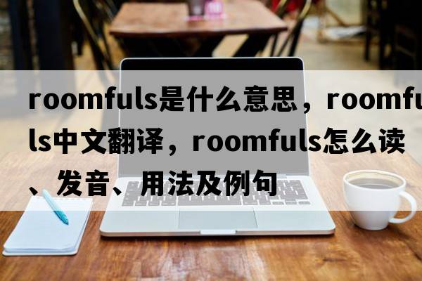 roomfuls是什么意思，roomfuls中文翻譯，roomfuls怎么讀、發(fā)音、用法及例句