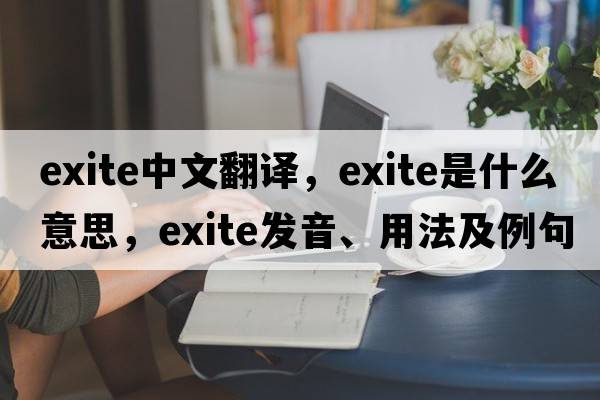 exite中文翻譯，exite是什么意思，exite發(fā)音、用法及例句