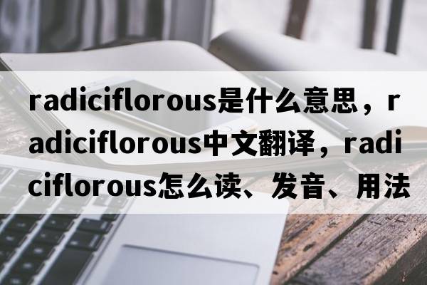 radiciflorous是什么意思，radiciflorous中文翻譯，radiciflorous怎么讀、發(fā)音、用法及例句