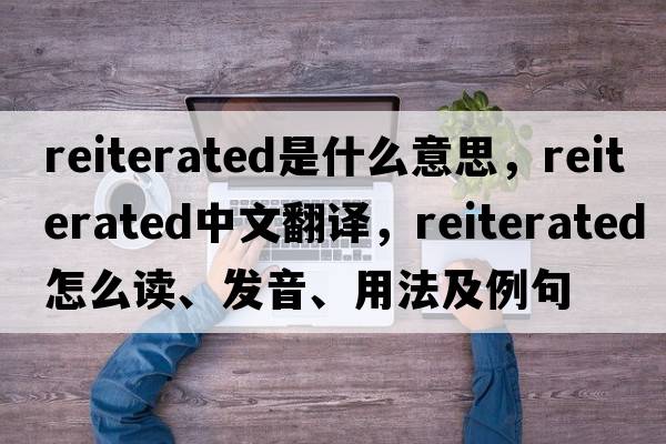 reiterated是什么意思，reiterated中文翻譯，reiterated怎么讀、發(fā)音、用法及例句