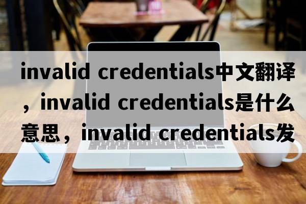 invalid credentials中文翻譯，invalid credentials是什么意思，invalid credentials發(fā)音、用法及例句