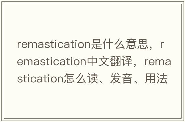 remastication是什么意思，remastication中文翻譯，remastication怎么讀、發(fā)音、用法及例句