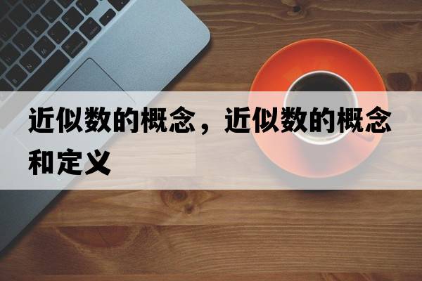 近似數的概念，近似數的概念和定義