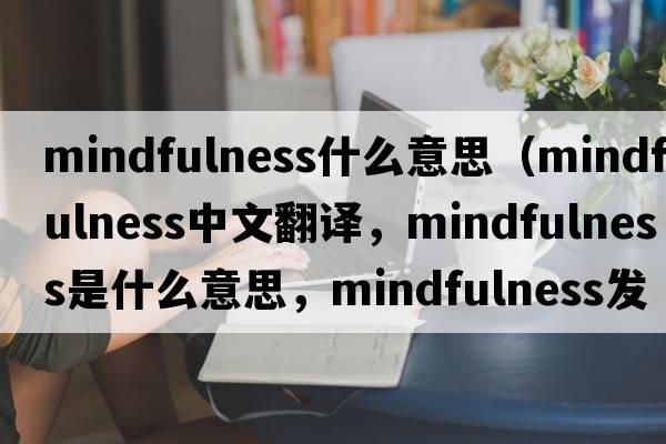 mindfulness什么意思（mindfulness中文翻譯，mindfulness是什么意思，mindfulness發(fā)音、用法及例句）
