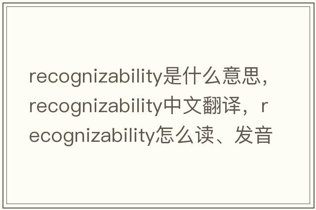recognizability是什么意思，recognizability中文翻譯，recognizability怎么讀、發(fā)音、用法及例句