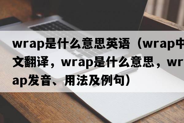 wrap是什么意思英語(yǔ)（wrap中文翻譯，wrap是什么意思，wrap發(fā)音、用法及例句）