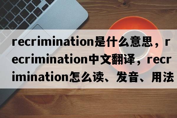 recrimination是什么意思，recrimination中文翻譯，recrimination怎么讀、發(fā)音、用法及例句