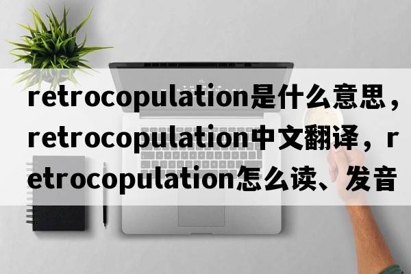 retrocopulation是什么意思，retrocopulation中文翻譯，retrocopulation怎么讀、發(fā)音、用法及例句
