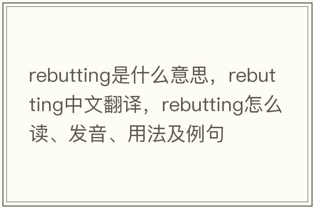 rebutting是什么意思，rebutting中文翻譯，rebutting怎么讀、發(fā)音、用法及例句