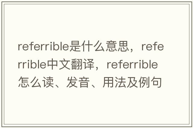 referrible是什么意思，referrible中文翻譯，referrible怎么讀、發(fā)音、用法及例句