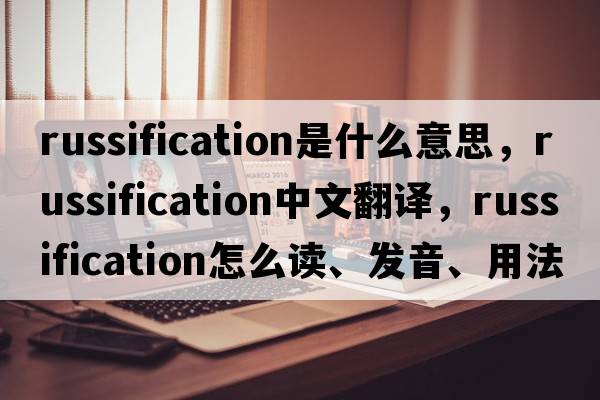 Russification是什么意思，Russification中文翻譯，Russification怎么讀、發(fā)音、用法及例句