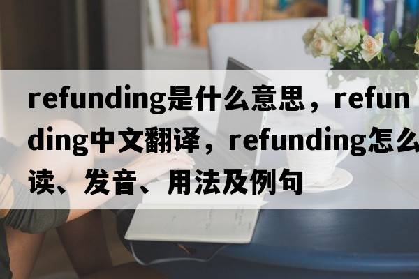 refunding是什么意思，refunding中文翻譯，refunding怎么讀、發(fā)音、用法及例句