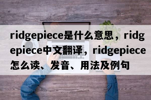 ridgepiece是什么意思，ridgepiece中文翻譯，ridgepiece怎么讀、發(fā)音、用法及例句