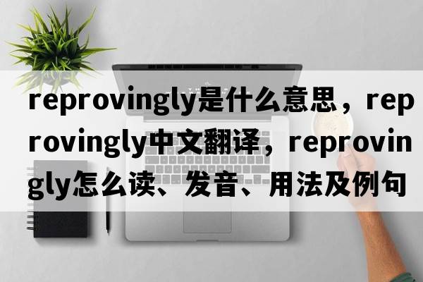 reprovingly是什么意思，reprovingly中文翻譯，reprovingly怎么讀、發(fā)音、用法及例句