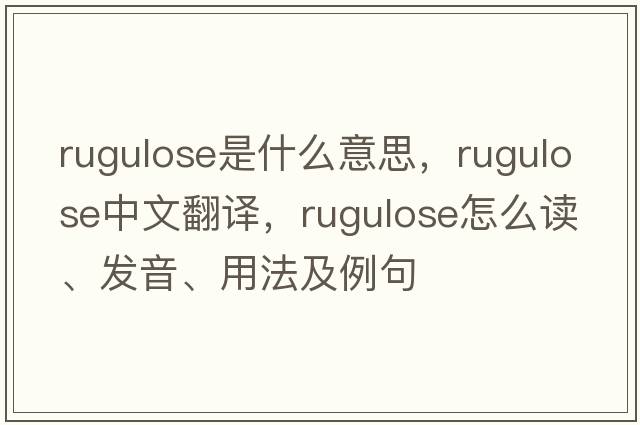 rugulose是什么意思，rugulose中文翻譯，rugulose怎么讀、發(fā)音、用法及例句