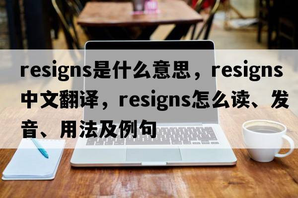 resigns是什么意思，resigns中文翻譯，resigns怎么讀、發(fā)音、用法及例句