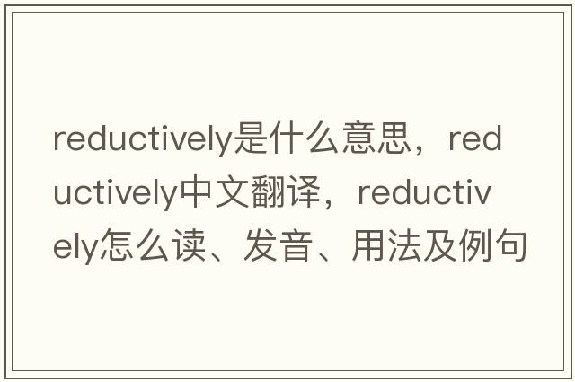 reductively是什么意思，reductively中文翻譯，reductively怎么讀、發(fā)音、用法及例句
