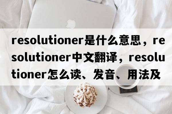 resolutioner是什么意思，resolutioner中文翻譯，resolutioner怎么讀、發(fā)音、用法及例句