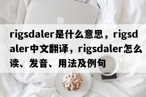 rigsdaler是什么意思，rigsdaler中文翻譯，rigsdaler怎么讀、發(fā)音、用法及例句