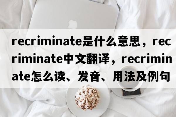 recriminate是什么意思，recriminate中文翻譯，recriminate怎么讀、發(fā)音、用法及例句