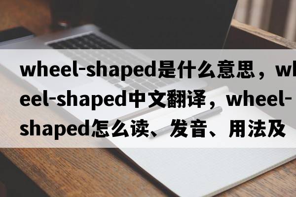 wheel-shaped是什么意思，wheel-shaped中文翻譯，wheel-shaped怎么讀、發(fā)音、用法及例句