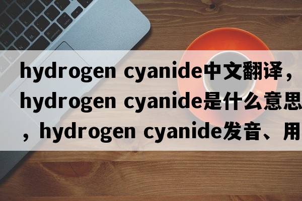 hydrogen cyanide中文翻譯，hydrogen cyanide是什么意思，hydrogen cyanide發(fā)音、用法及例句