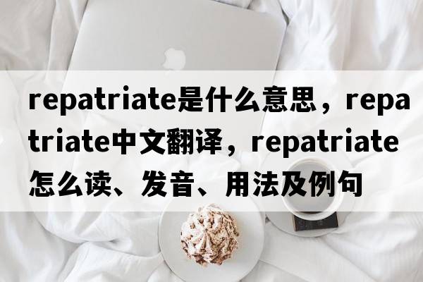 repatriate是什么意思，repatriate中文翻譯，repatriate怎么讀、發(fā)音、用法及例句