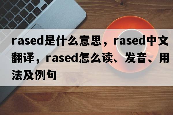 rased是什么意思，rased中文翻譯，rased怎么讀、發(fā)音、用法及例句