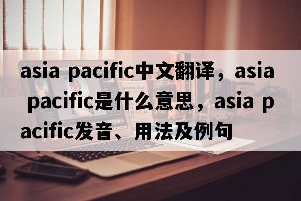 asia pacific中文翻譯，asia pacific是什么意思，asia pacific發(fā)音、用法及例句