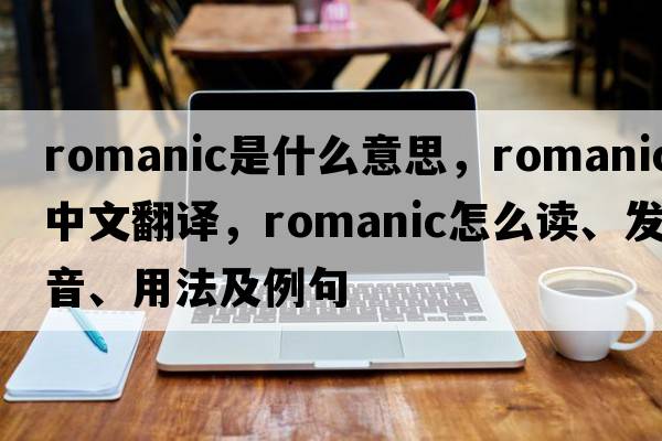 Romanic是什么意思，Romanic中文翻譯，Romanic怎么讀、發(fā)音、用法及例句