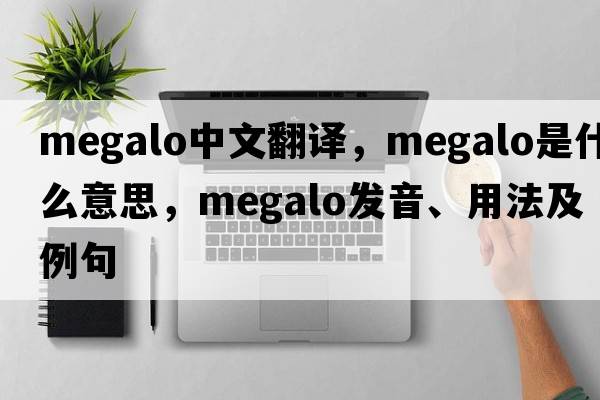 megalo中文翻譯，megalo是什么意思，megalo發(fā)音、用法及例句