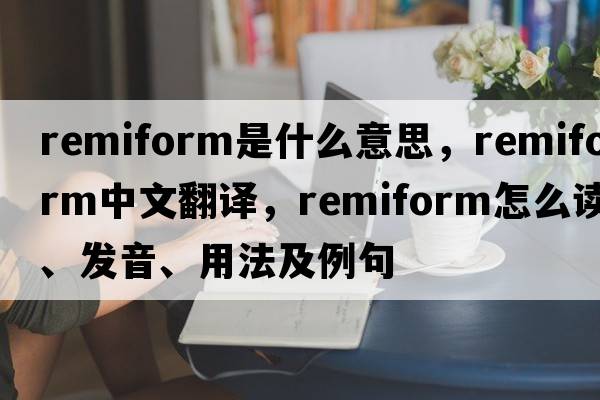 remiform是什么意思，remiform中文翻譯，remiform怎么讀、發(fā)音、用法及例句