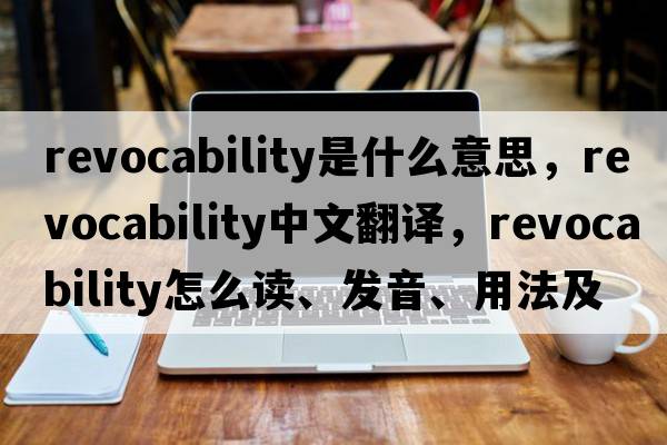 revocability是什么意思，revocability中文翻譯，revocability怎么讀、發(fā)音、用法及例句