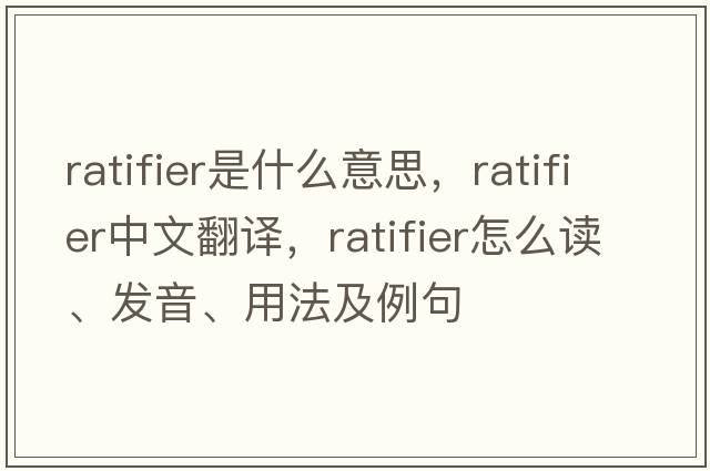 ratifier是什么意思，ratifier中文翻譯，ratifier怎么讀、發(fā)音、用法及例句