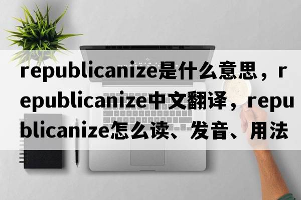 republicanize是什么意思，republicanize中文翻譯，republicanize怎么讀、發(fā)音、用法及例句