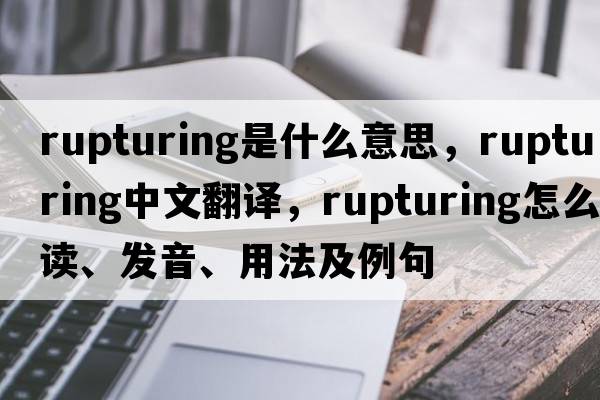 rupturing是什么意思，rupturing中文翻譯，rupturing怎么讀、發(fā)音、用法及例句
