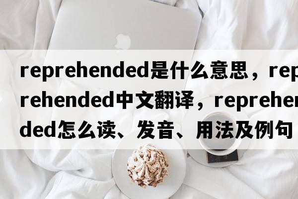 reprehended是什么意思，reprehended中文翻譯，reprehended怎么讀、發(fā)音、用法及例句