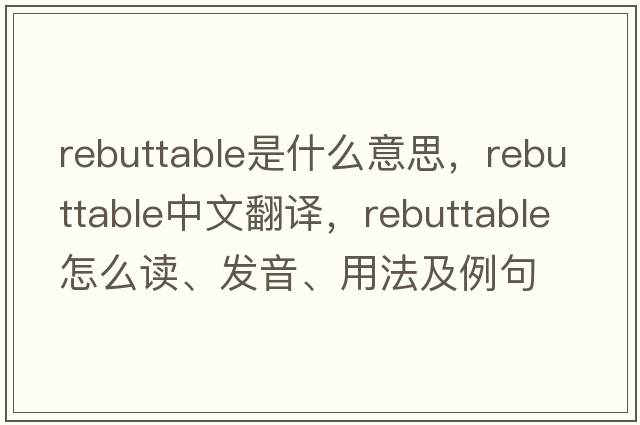 rebuttable是什么意思，rebuttable中文翻譯，rebuttable怎么讀、發(fā)音、用法及例句