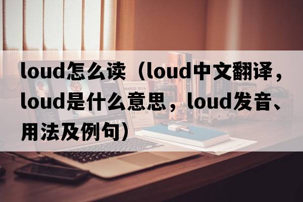 loud怎么讀（loud中文翻譯，loud是什么意思，loud發(fā)音、用法及例句）