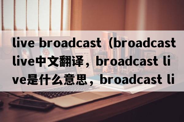 live broadcast（broadcast live中文翻譯，broadcast live是什么意思，broadcast live發(fā)音、用法及例句）