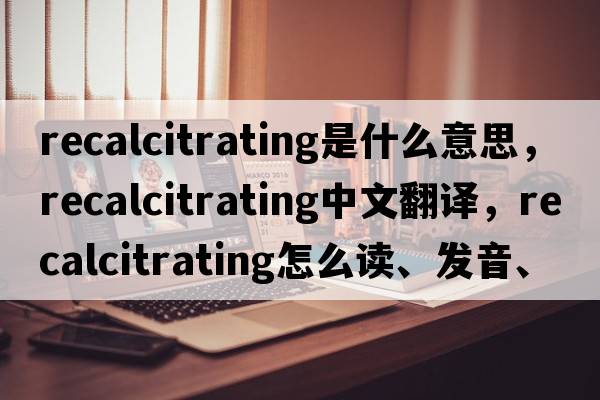 recalcitrating是什么意思，recalcitrating中文翻譯，recalcitrating怎么讀、發(fā)音、用法及例句