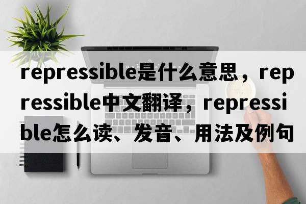 repressible是什么意思，repressible中文翻譯，repressible怎么讀、發(fā)音、用法及例句