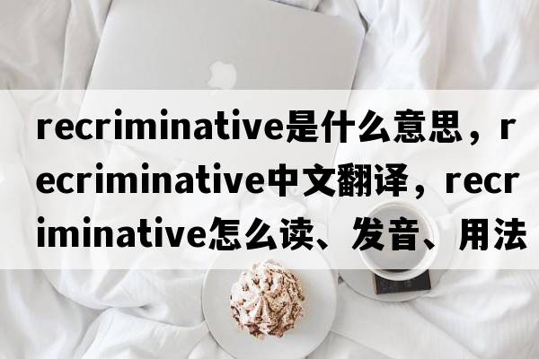 recriminative是什么意思，recriminative中文翻譯，recriminative怎么讀、發(fā)音、用法及例句