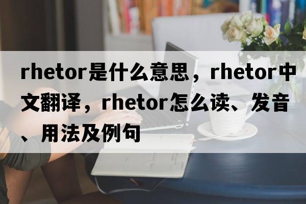 rhetor是什么意思，rhetor中文翻譯，rhetor怎么讀、發(fā)音、用法及例句